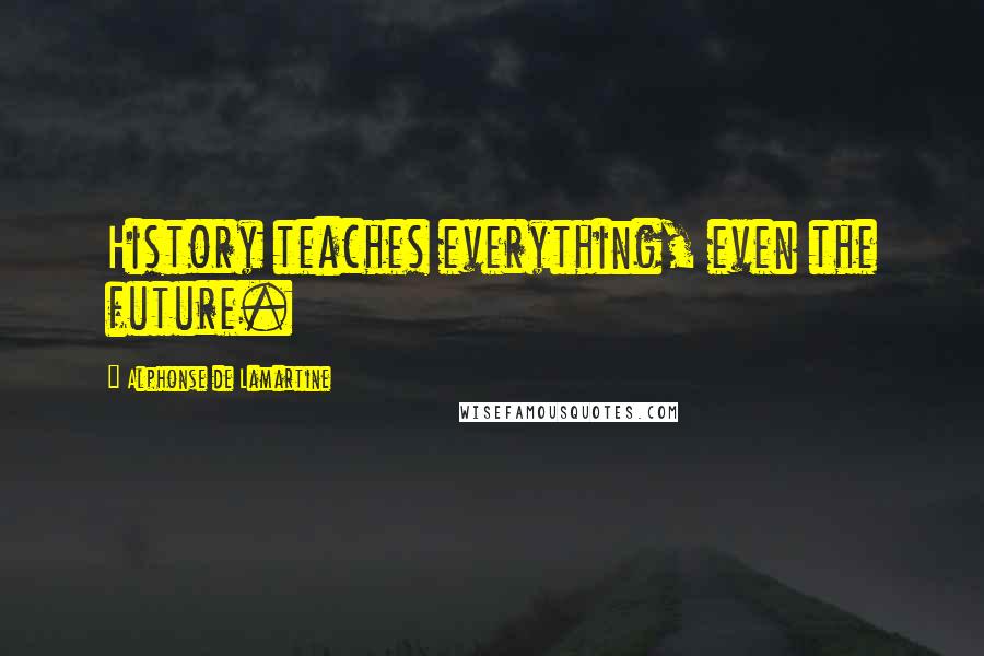 Alphonse De Lamartine Quotes: History teaches everything, even the future.