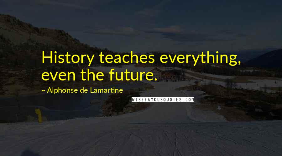 Alphonse De Lamartine Quotes: History teaches everything, even the future.