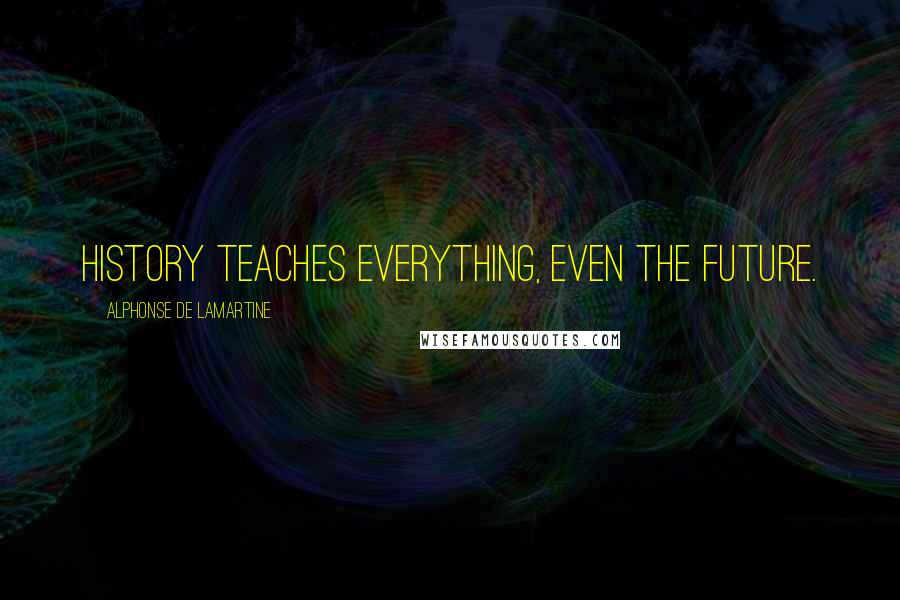 Alphonse De Lamartine Quotes: History teaches everything, even the future.