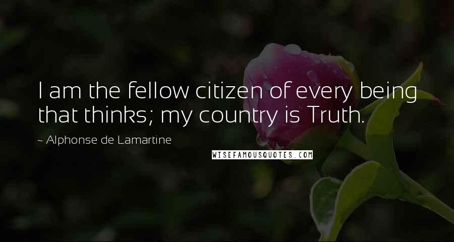 Alphonse De Lamartine Quotes: I am the fellow citizen of every being that thinks; my country is Truth.