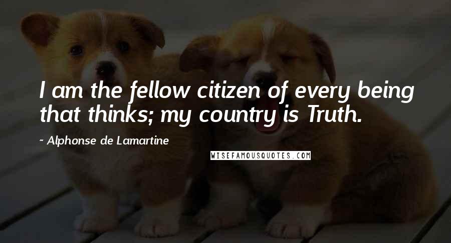 Alphonse De Lamartine Quotes: I am the fellow citizen of every being that thinks; my country is Truth.