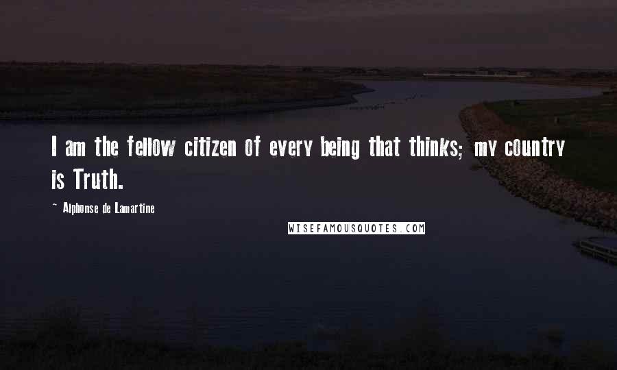 Alphonse De Lamartine Quotes: I am the fellow citizen of every being that thinks; my country is Truth.