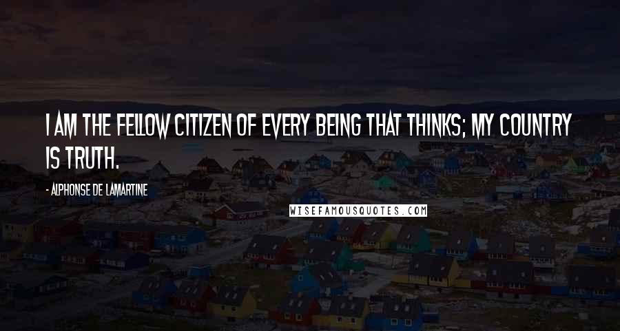 Alphonse De Lamartine Quotes: I am the fellow citizen of every being that thinks; my country is Truth.
