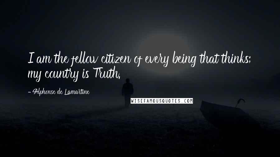 Alphonse De Lamartine Quotes: I am the fellow citizen of every being that thinks; my country is Truth.