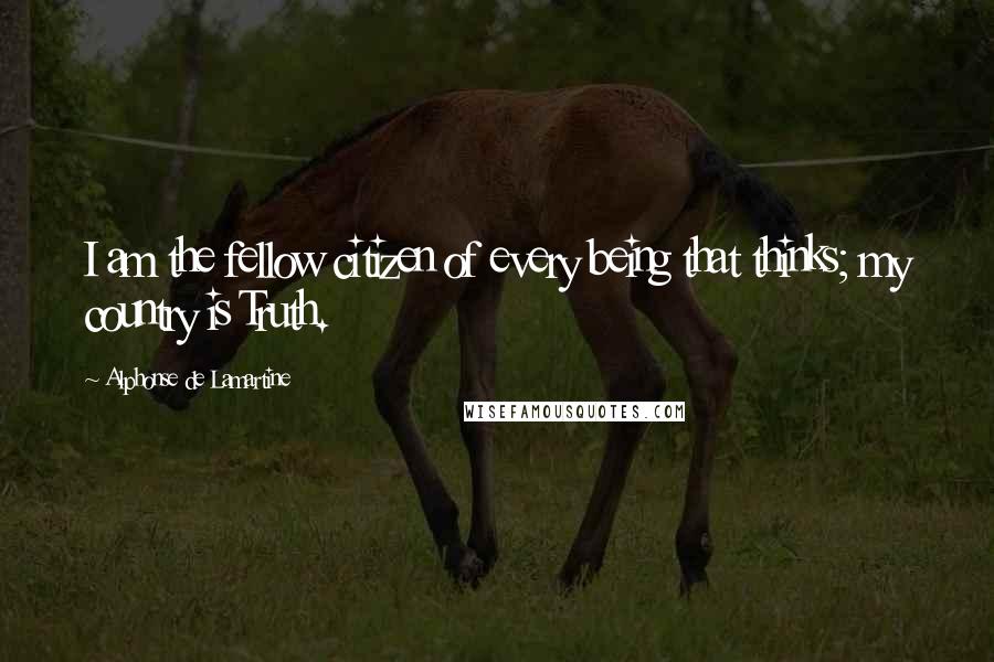 Alphonse De Lamartine Quotes: I am the fellow citizen of every being that thinks; my country is Truth.