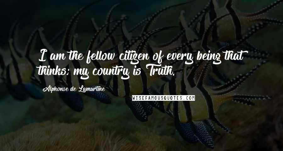 Alphonse De Lamartine Quotes: I am the fellow citizen of every being that thinks; my country is Truth.