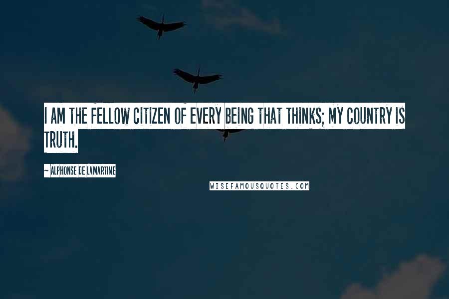 Alphonse De Lamartine Quotes: I am the fellow citizen of every being that thinks; my country is Truth.