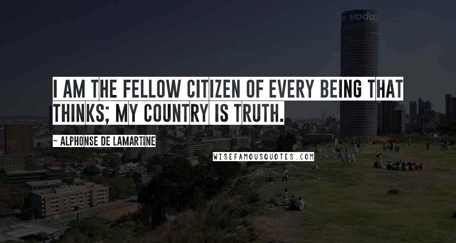 Alphonse De Lamartine Quotes: I am the fellow citizen of every being that thinks; my country is Truth.