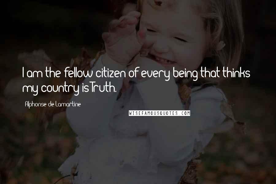 Alphonse De Lamartine Quotes: I am the fellow citizen of every being that thinks; my country is Truth.