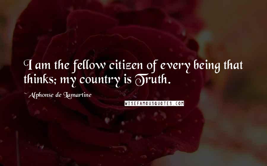 Alphonse De Lamartine Quotes: I am the fellow citizen of every being that thinks; my country is Truth.