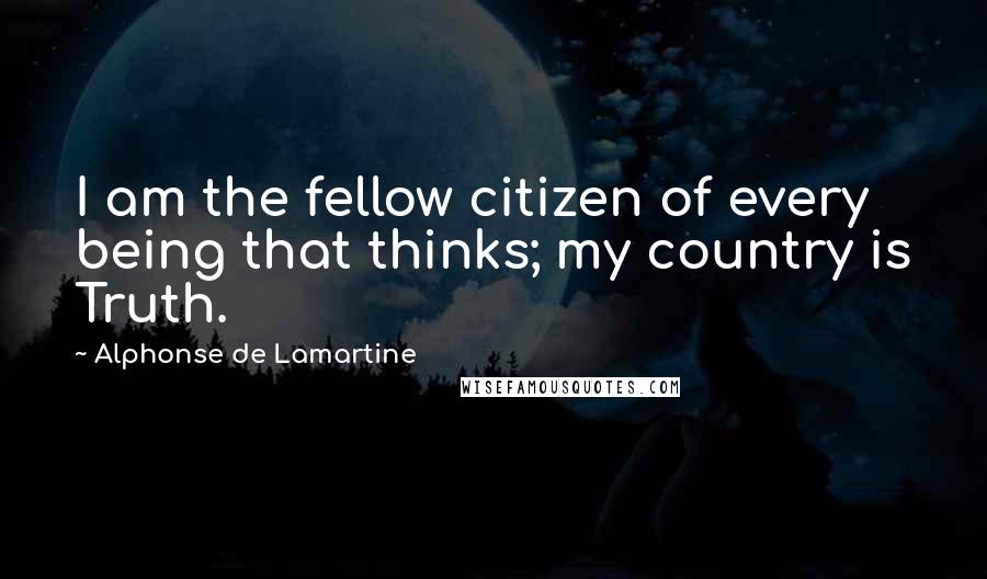 Alphonse De Lamartine Quotes: I am the fellow citizen of every being that thinks; my country is Truth.