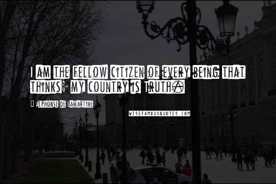 Alphonse De Lamartine Quotes: I am the fellow citizen of every being that thinks; my country is Truth.