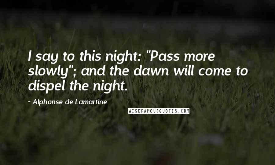 Alphonse De Lamartine Quotes: I say to this night: "Pass more slowly"; and the dawn will come to dispel the night.