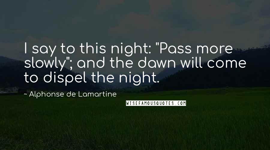 Alphonse De Lamartine Quotes: I say to this night: "Pass more slowly"; and the dawn will come to dispel the night.