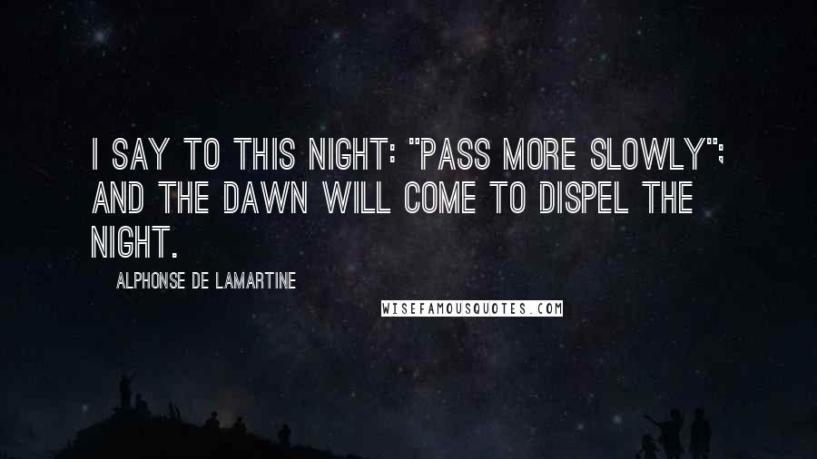 Alphonse De Lamartine Quotes: I say to this night: "Pass more slowly"; and the dawn will come to dispel the night.