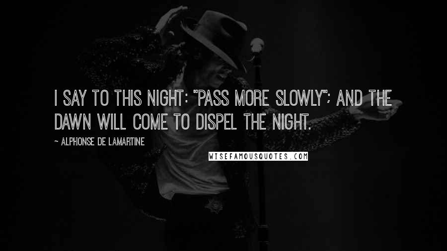 Alphonse De Lamartine Quotes: I say to this night: "Pass more slowly"; and the dawn will come to dispel the night.