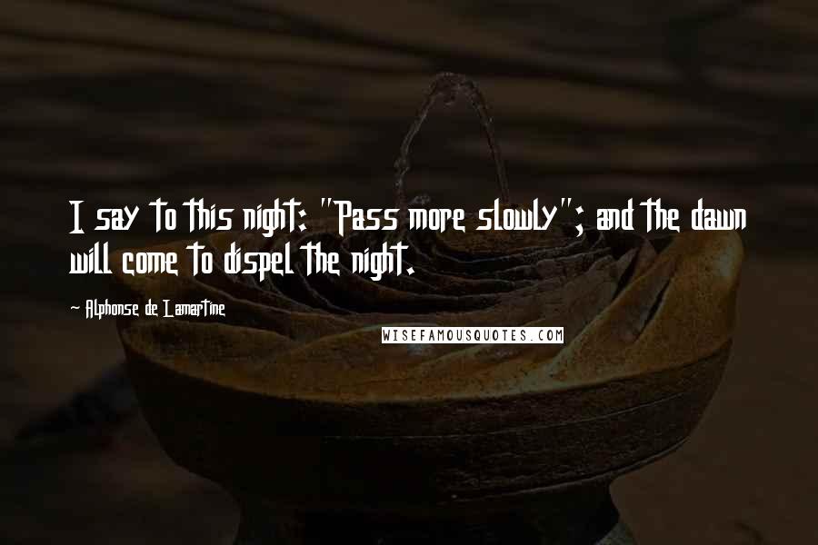 Alphonse De Lamartine Quotes: I say to this night: "Pass more slowly"; and the dawn will come to dispel the night.