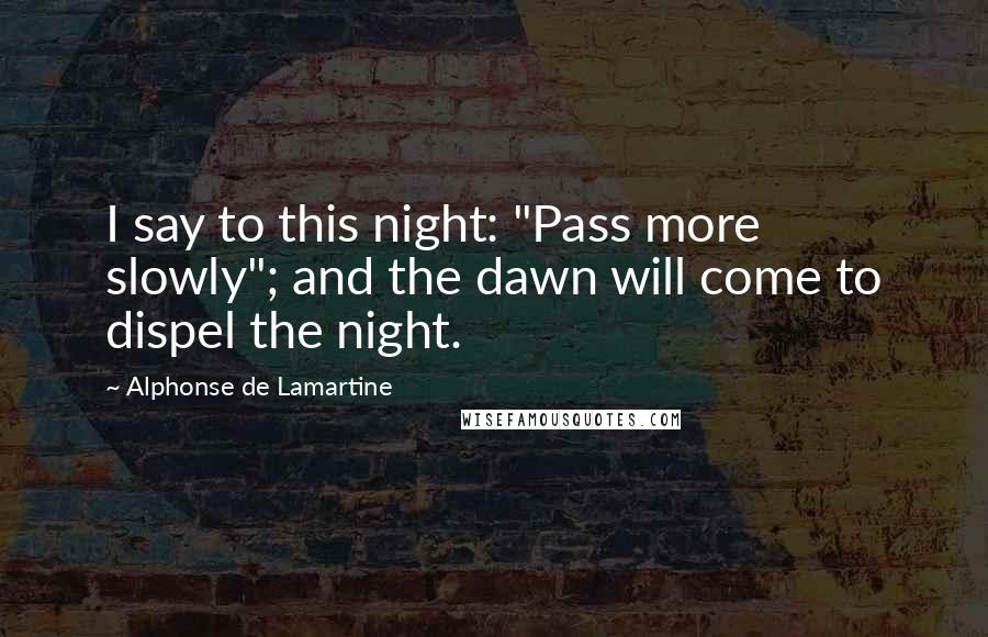 Alphonse De Lamartine Quotes: I say to this night: "Pass more slowly"; and the dawn will come to dispel the night.