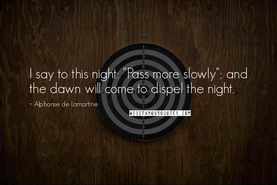 Alphonse De Lamartine Quotes: I say to this night: "Pass more slowly"; and the dawn will come to dispel the night.