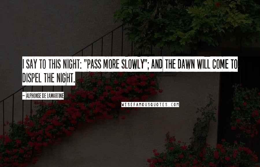 Alphonse De Lamartine Quotes: I say to this night: "Pass more slowly"; and the dawn will come to dispel the night.