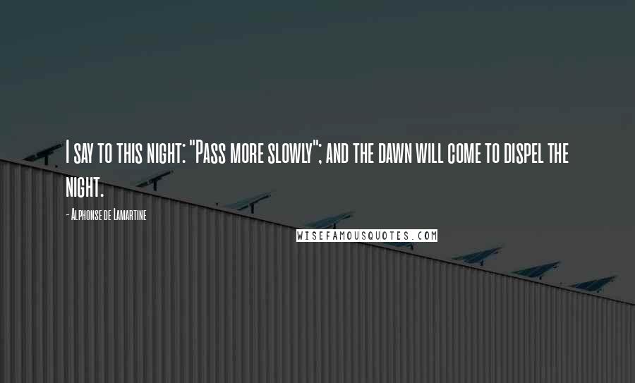 Alphonse De Lamartine Quotes: I say to this night: "Pass more slowly"; and the dawn will come to dispel the night.