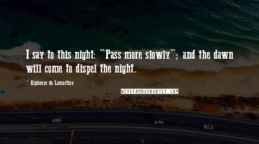 Alphonse De Lamartine Quotes: I say to this night: "Pass more slowly"; and the dawn will come to dispel the night.