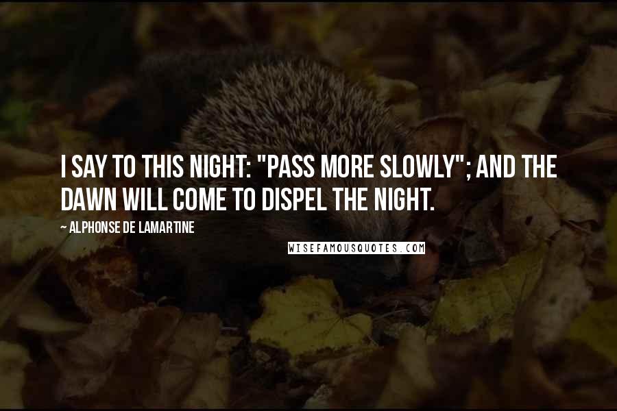 Alphonse De Lamartine Quotes: I say to this night: "Pass more slowly"; and the dawn will come to dispel the night.