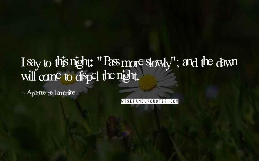 Alphonse De Lamartine Quotes: I say to this night: "Pass more slowly"; and the dawn will come to dispel the night.