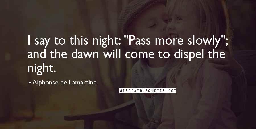 Alphonse De Lamartine Quotes: I say to this night: "Pass more slowly"; and the dawn will come to dispel the night.