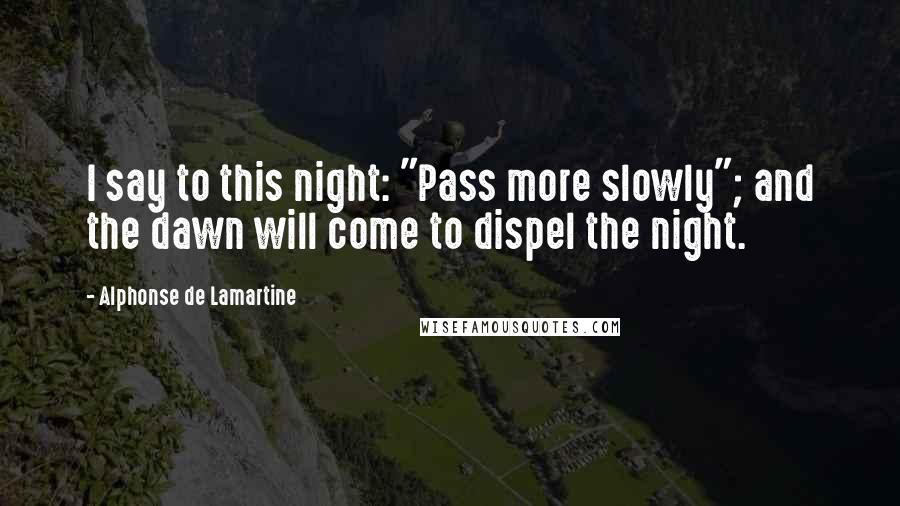 Alphonse De Lamartine Quotes: I say to this night: "Pass more slowly"; and the dawn will come to dispel the night.