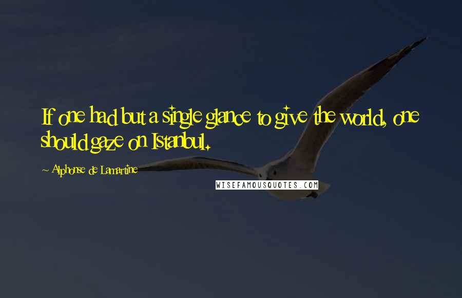 Alphonse De Lamartine Quotes: If one had but a single glance to give the world, one should gaze on Istanbul.