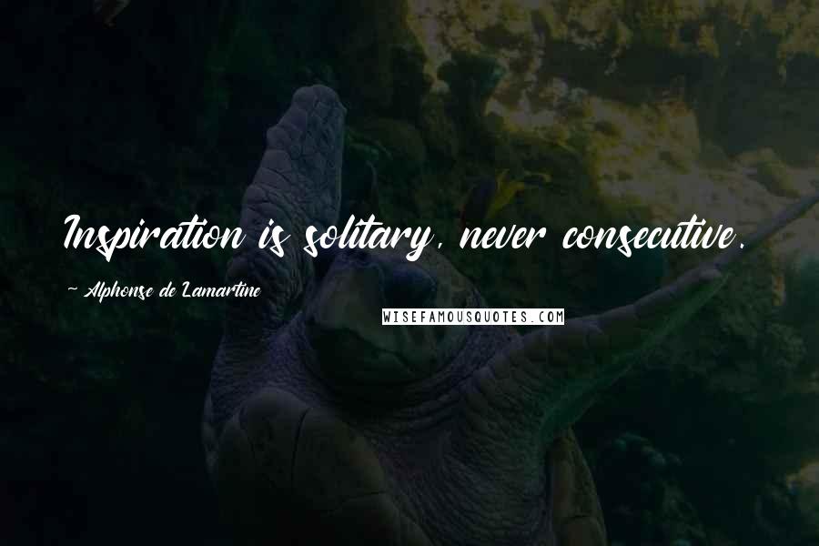 Alphonse De Lamartine Quotes: Inspiration is solitary, never consecutive.