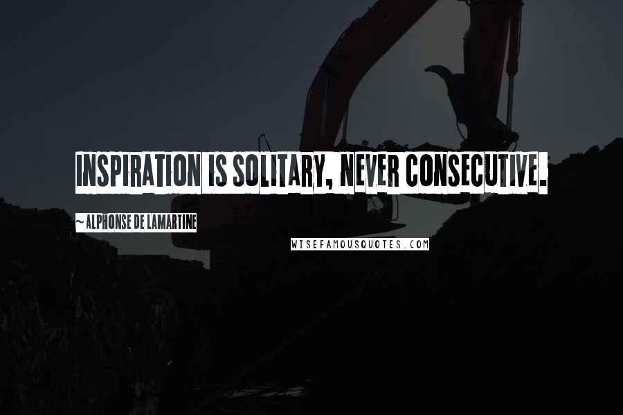 Alphonse De Lamartine Quotes: Inspiration is solitary, never consecutive.