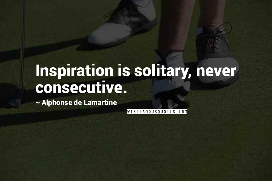 Alphonse De Lamartine Quotes: Inspiration is solitary, never consecutive.