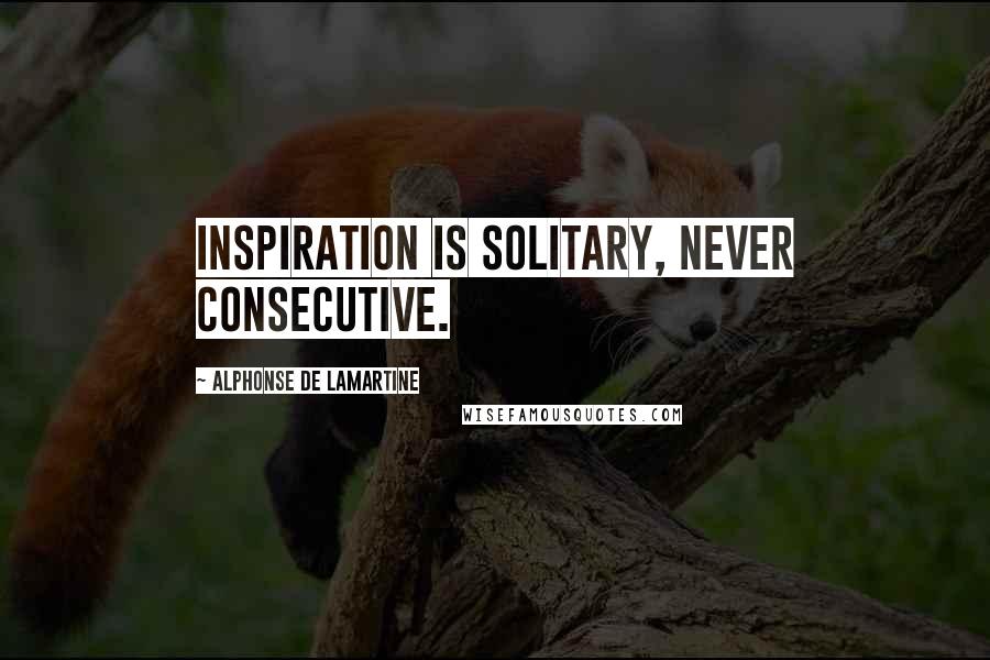 Alphonse De Lamartine Quotes: Inspiration is solitary, never consecutive.