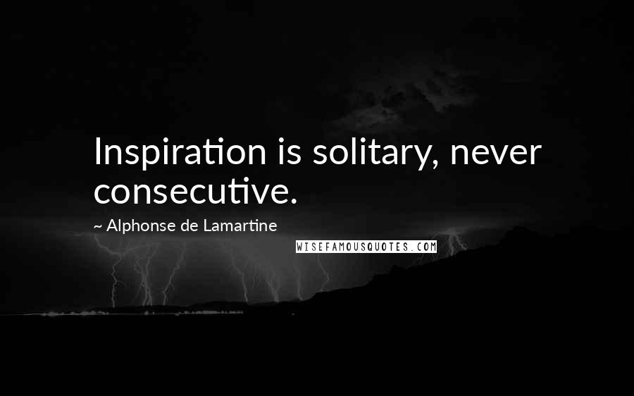 Alphonse De Lamartine Quotes: Inspiration is solitary, never consecutive.