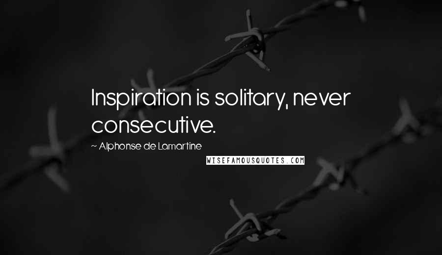 Alphonse De Lamartine Quotes: Inspiration is solitary, never consecutive.