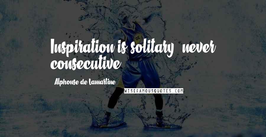 Alphonse De Lamartine Quotes: Inspiration is solitary, never consecutive.