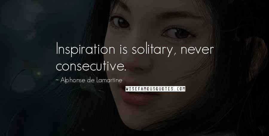 Alphonse De Lamartine Quotes: Inspiration is solitary, never consecutive.