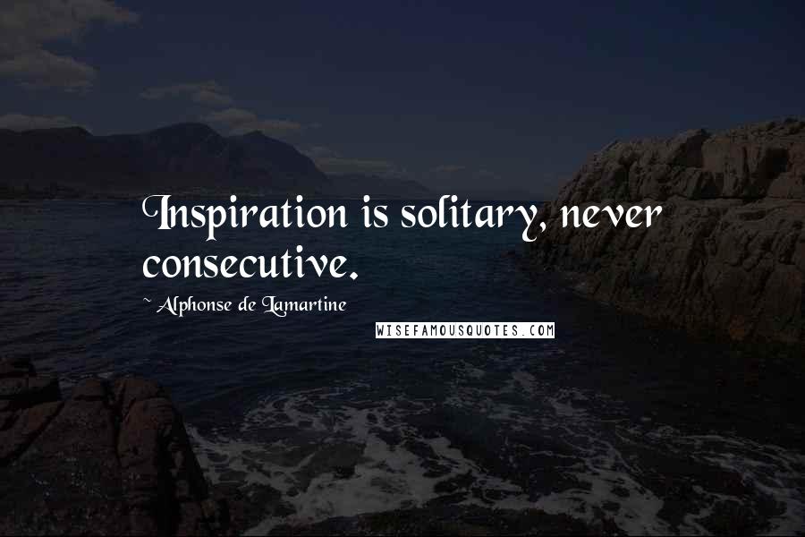 Alphonse De Lamartine Quotes: Inspiration is solitary, never consecutive.