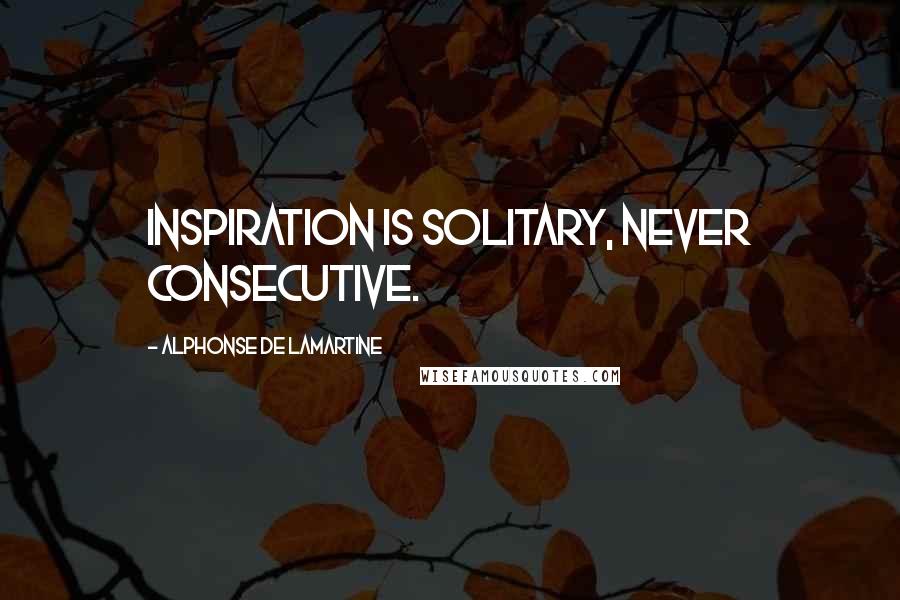 Alphonse De Lamartine Quotes: Inspiration is solitary, never consecutive.