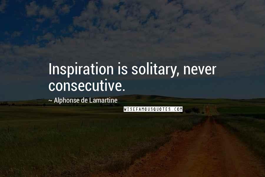 Alphonse De Lamartine Quotes: Inspiration is solitary, never consecutive.