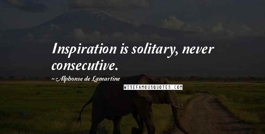 Alphonse De Lamartine Quotes: Inspiration is solitary, never consecutive.