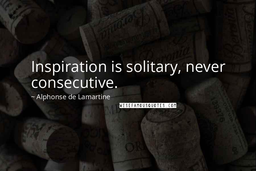 Alphonse De Lamartine Quotes: Inspiration is solitary, never consecutive.