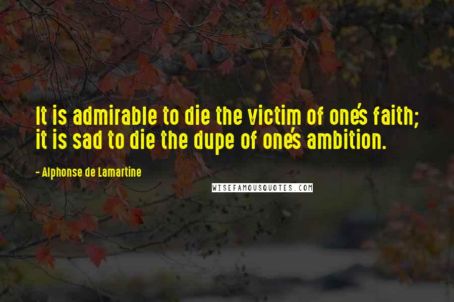 Alphonse De Lamartine Quotes: It is admirable to die the victim of one's faith; it is sad to die the dupe of one's ambition.