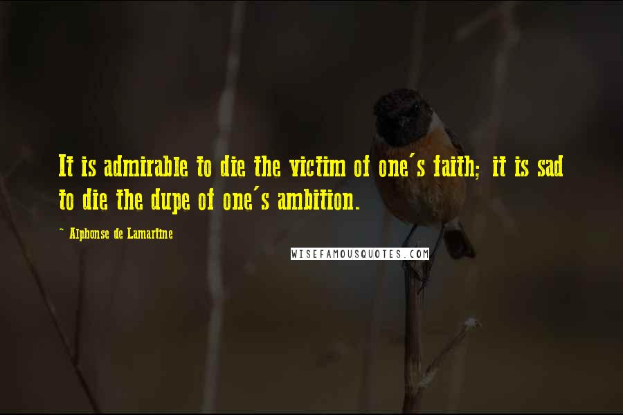 Alphonse De Lamartine Quotes: It is admirable to die the victim of one's faith; it is sad to die the dupe of one's ambition.