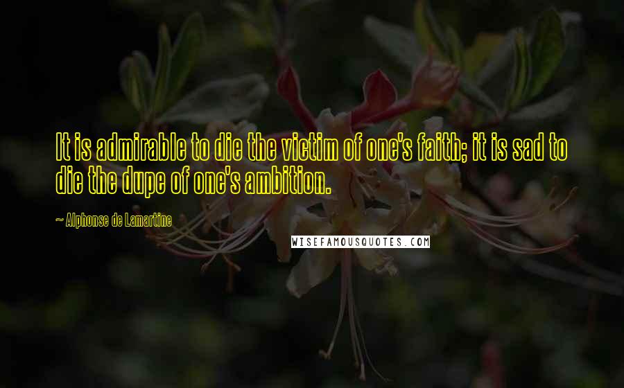 Alphonse De Lamartine Quotes: It is admirable to die the victim of one's faith; it is sad to die the dupe of one's ambition.