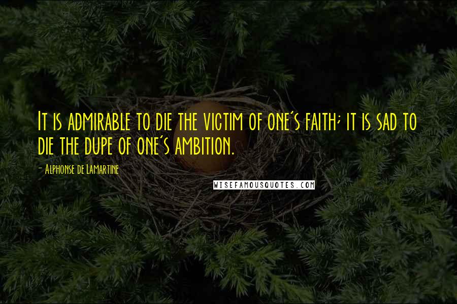 Alphonse De Lamartine Quotes: It is admirable to die the victim of one's faith; it is sad to die the dupe of one's ambition.