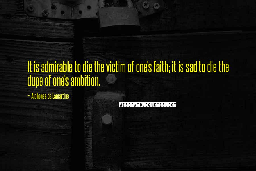 Alphonse De Lamartine Quotes: It is admirable to die the victim of one's faith; it is sad to die the dupe of one's ambition.