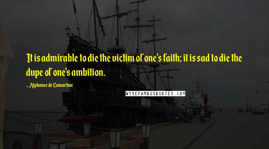 Alphonse De Lamartine Quotes: It is admirable to die the victim of one's faith; it is sad to die the dupe of one's ambition.